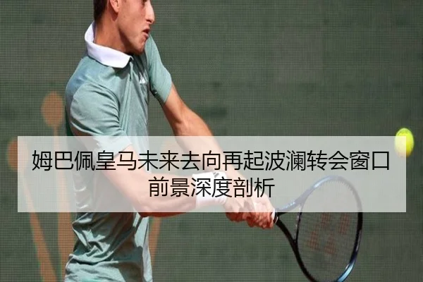 姆巴佩皇马未来去向再起波澜转会窗口前景深度剖析